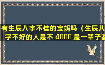 有生辰八字不佳的宝妈吗（生辰八字不好的人是不 🐝 是一辈子都赚不到钱）